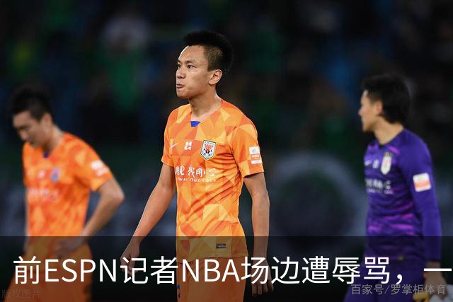 前ESPN记者NBA场边遭辱骂，一杯饮料泼回去后双双被请出场